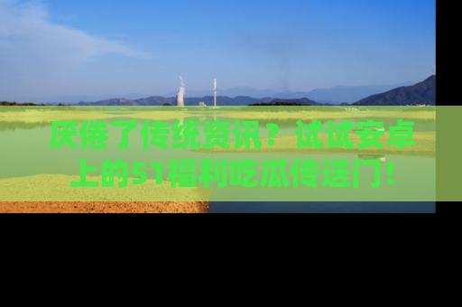 厌倦了传统资讯?试试安卓上的51福利吃瓜传送门!