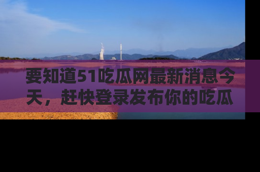 要知道51吃瓜网最新消息今天,赶快登录发布你的吃瓜体验吧!