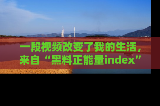 一段视频改变了我的生活,来自“黑料正能量index”的真实分享