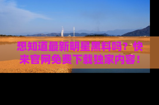 想知道最新明星黑料吗？快来官网免费下载独家内容！