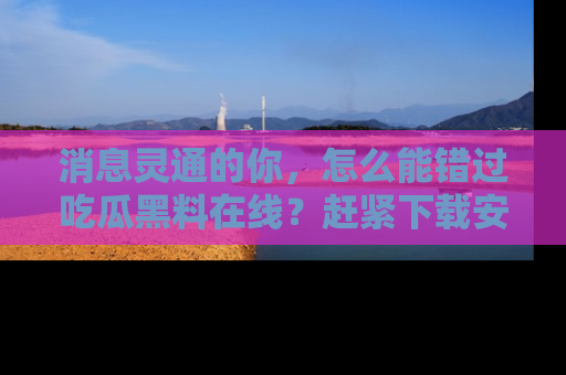 消息灵通的你，怎么能错过吃瓜黑料在线？赶紧下载安装苹果版，瓜果随手可得！