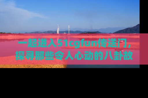 一起进入51cgfun传送门,探寻那些令人心动的八卦故事吧!