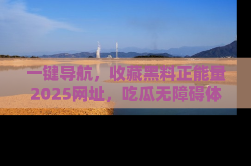 一键导航，收藏黑料正能量2025网址，吃瓜无障碍体验