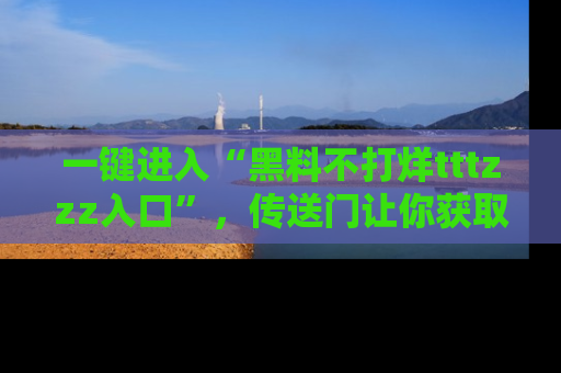 一键进入“黑料不打烊tttzzz入口”,传送门让你获取即时娱乐新闻