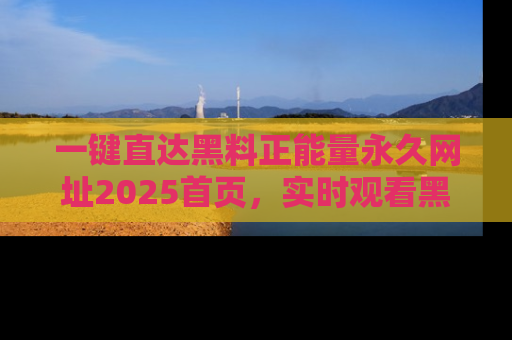 一键直达黑料正能量永久网址2025首页,实时观看黑料大汇总