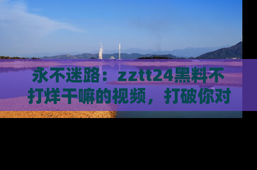 永不迷路:zztt24黑料不打烊干嘛的视频,打破你对吃瓜的固有认知!