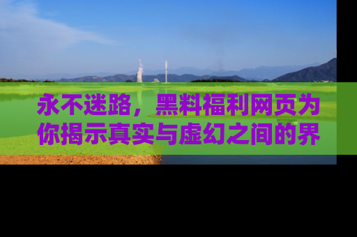 永不迷路,黑料福利网页为你揭示真实与虚幻之间的界限