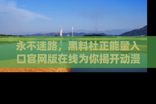 永不迷路,黑料社正能量入口官网版在线为你揭开动漫游戏的神秘面纱