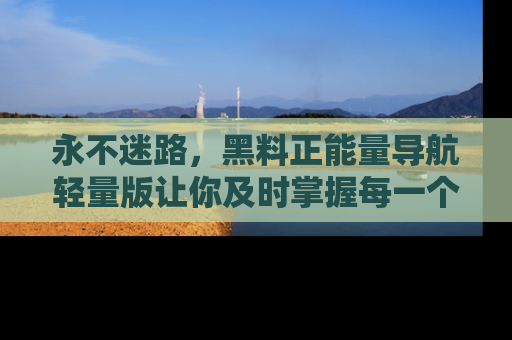 永不迷路,黑料正能量导航轻量版让你及时掌握每一个劲爆消息!