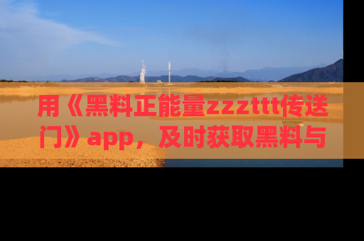 用《黑料正能量zzzttt传送门》app，及时获取黑料与正能量的最新动态