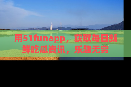 用51funapp,获取每日新鲜吃瓜资讯,乐趣无穷
