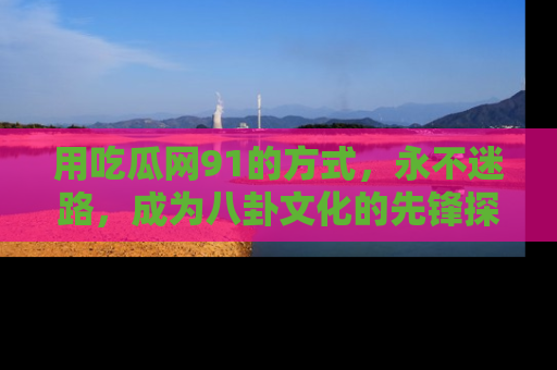 用吃瓜网91的方式，永不迷路，成为八卦文化的先锋探索者