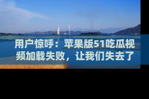 用户惊呼:苹果版51吃瓜视频加载失败,让我们失去了宝贵资源!