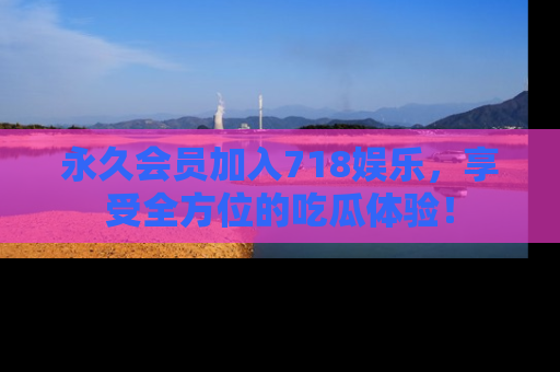 永久会员加入718娱乐,享受全方位的吃瓜体验!