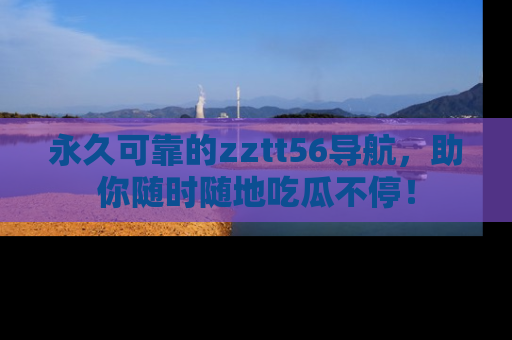 永久可靠的zztt56导航,助你随时随地吃瓜不停!