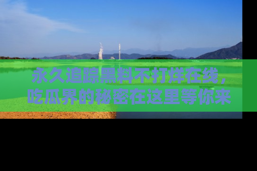 永久追踪黑料不打烊在线,吃瓜界的秘密在这里等你来发现!
