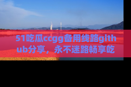 51吃瓜ccgg备用线路github分享，永不迷路畅享吃瓜乐趣