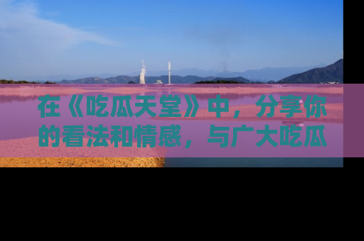在《吃瓜天堂》中，分享你的看法和情感，与广大吃瓜群众一同欢笑与思考！