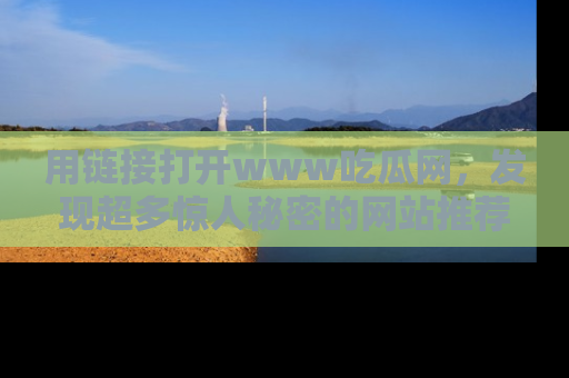 用链接打开www吃瓜网，发现超多惊人秘密的网站推荐！
