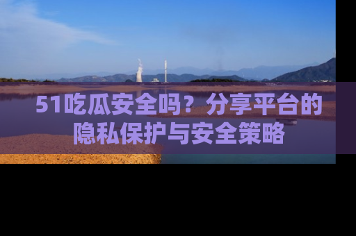 51吃瓜安全吗?分享平台的隐私保护与安全策略