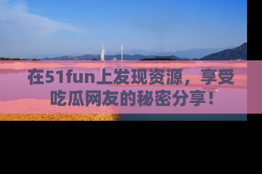 在51fun上发现资源，享受吃瓜网友的秘密分享！