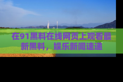 在91黑料在线网页上观看最新黑料，娱乐新闻速递