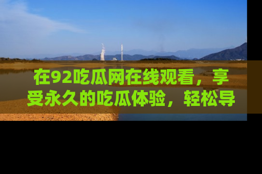 在92吃瓜网在线观看,享受永久的吃瓜体验,轻松导航追踪热门话题!