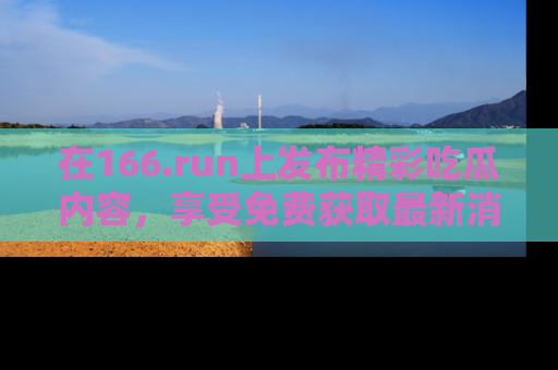 在166.run上发布精彩吃瓜内容，享受免费获取最新消息的乐趣！