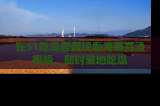 在51吃瓜官网观看海量高清视频，随时随地吃瓜