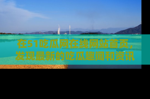 在51吃瓜网在线网站首页，发现最新的吃瓜趣闻和资讯分享