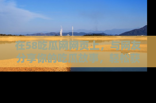 在58吃瓜网网页上，与网友分享你的吃瓜故事，轻松获取热门趣闻