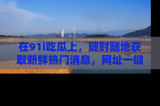 在91i吃瓜上，随时随地获取新鲜热门消息，网址一键直达！