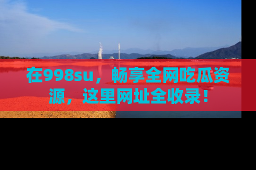 在998su,畅享全网吃瓜资源,这里网址全收录!
