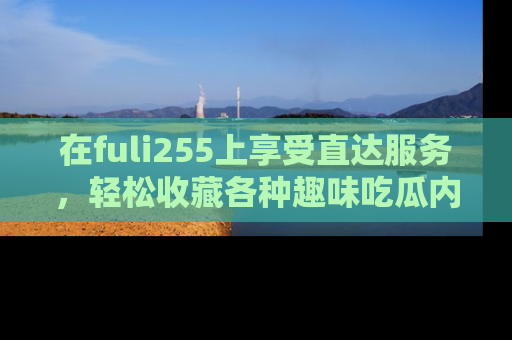在fuli255上享受直达服务,轻松收藏各种趣味吃瓜内容,陪你欢笑!