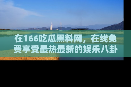 在166吃瓜黑料网,在线免费享受最热最新的娱乐八卦!