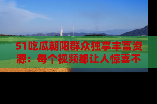 51吃瓜朝阳群众独享丰富资源:每个视频都让人惊喜不已!