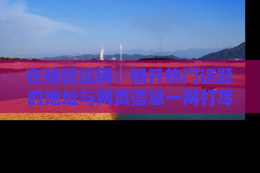 在线吃瓜网:揭开热门话题的地址与网页信息一网打尽