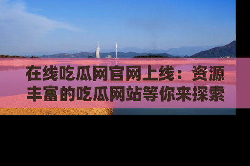 在线吃瓜网官网上线:资源丰富的吃瓜网站等你来探索