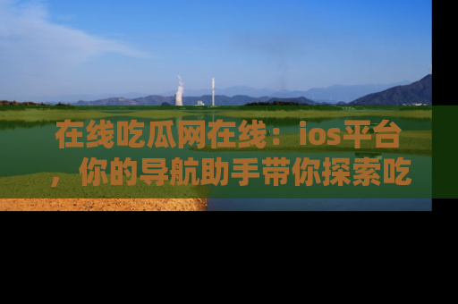 在线吃瓜网在线：ios平台，你的导航助手带你探索吃瓜新天地！