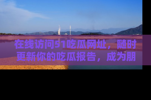 在线访问51吃瓜网址，随时更新你的吃瓜报告，成为朋友圈中的八卦达人！