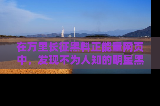 在万里长征黑料正能量网页中,发现不为人知的明星黑料与积极能量