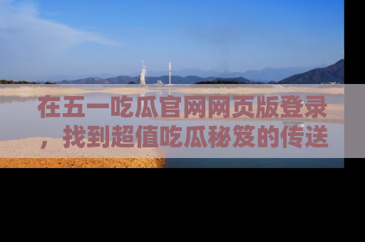 在五一吃瓜官网网页版登录,找到超值吃瓜秘笈的传送门!