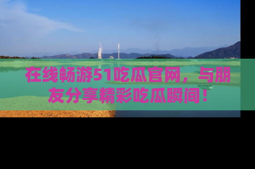 在线畅游51吃瓜官网,与朋友分享精彩吃瓜瞬间!