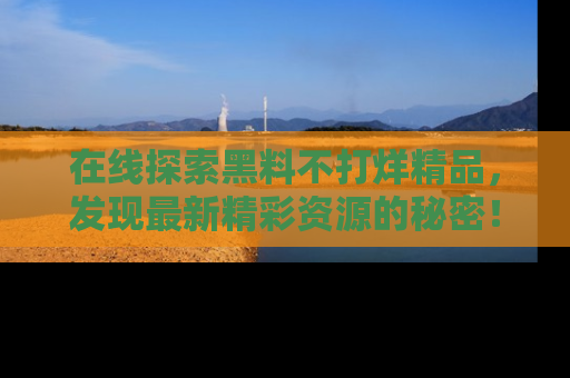 在线探索黑料不打烊精品，发现最新精彩资源的秘密！