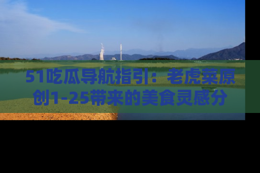 51吃瓜导航指引:老虎菜原创1-25带来的美食灵感分享