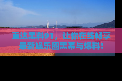 直达黑料91，让你在线畅享最新娱乐圈黑幕与爆料！