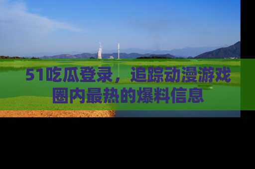 51吃瓜登录,追踪动漫游戏圈内最热的爆料信息