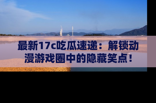 最新17c吃瓜速递:解锁动漫游戏圈中的隐藏笑点!