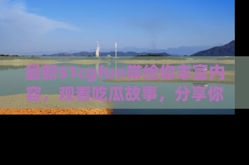 最新51cgfun带给你丰富内容,观看吃瓜故事,分享你的感受!