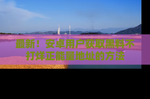 最新!安卓用户获取黑料不打烊正能量地址的方法